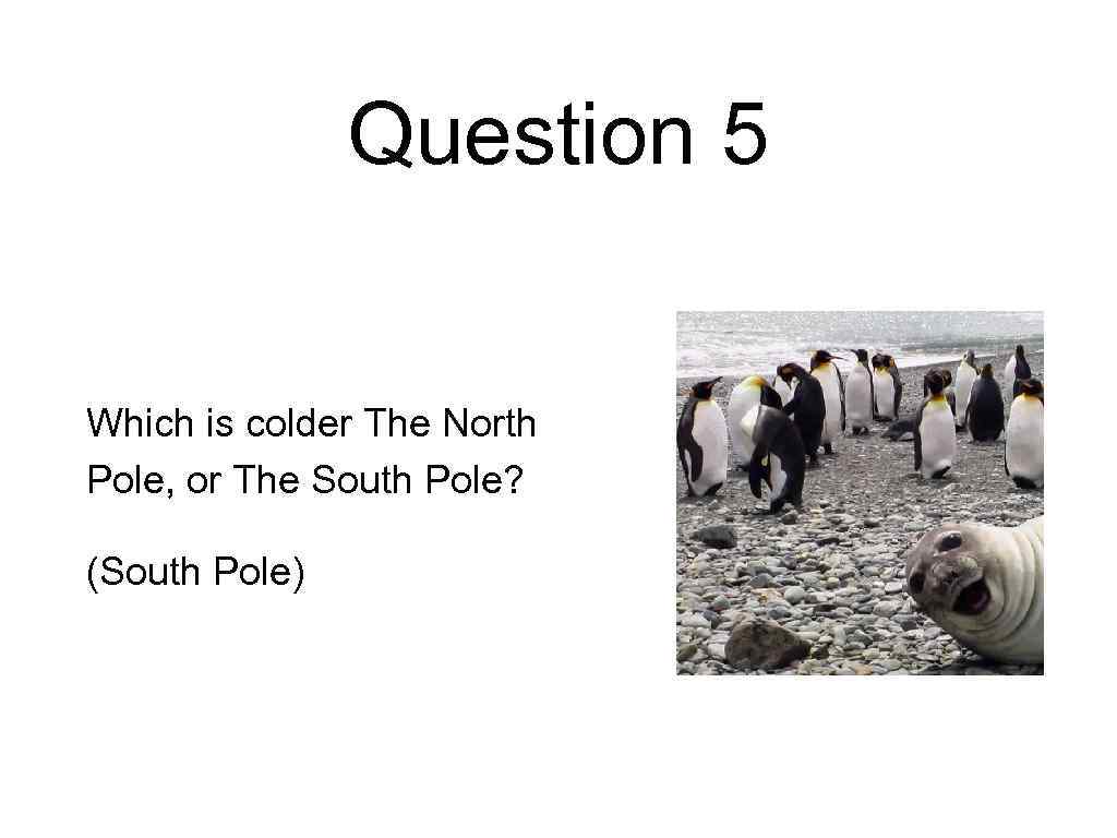 Question 5 Which is colder The North Pole, or The South Pole? (South Pole)