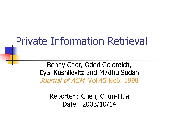 Private Information Retrieval Benny Chor, Oded Goldreich, Eyal Kushilevitz and Madhu Sudan Journal of