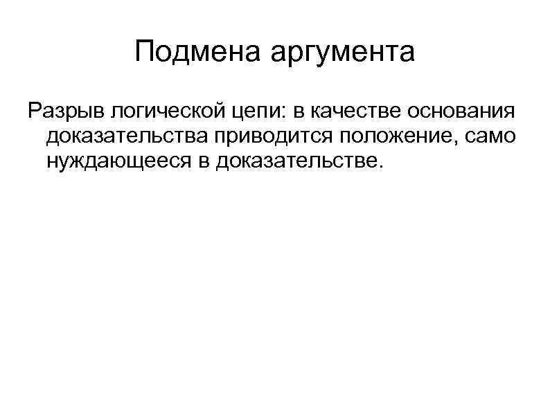 Подмена аргумента Разрыв логической цепи: в качестве основания доказательства приводится положение, само нуждающееся в