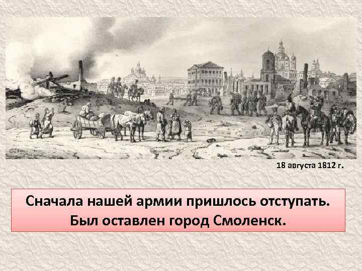 18 августа 1812 г. Сначала нашей армии пришлось отступать. Был оставлен город Смоленск. 
