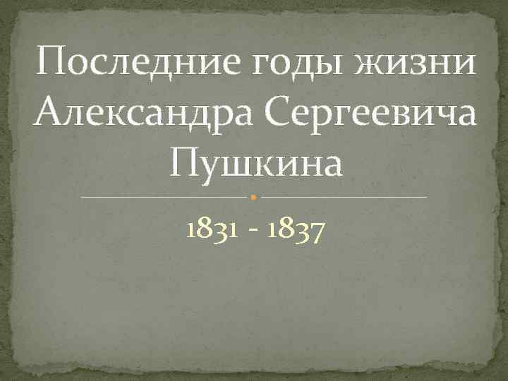 Последние годы жизни Александра Сергеевича Пушкина 1831 - 1837 
