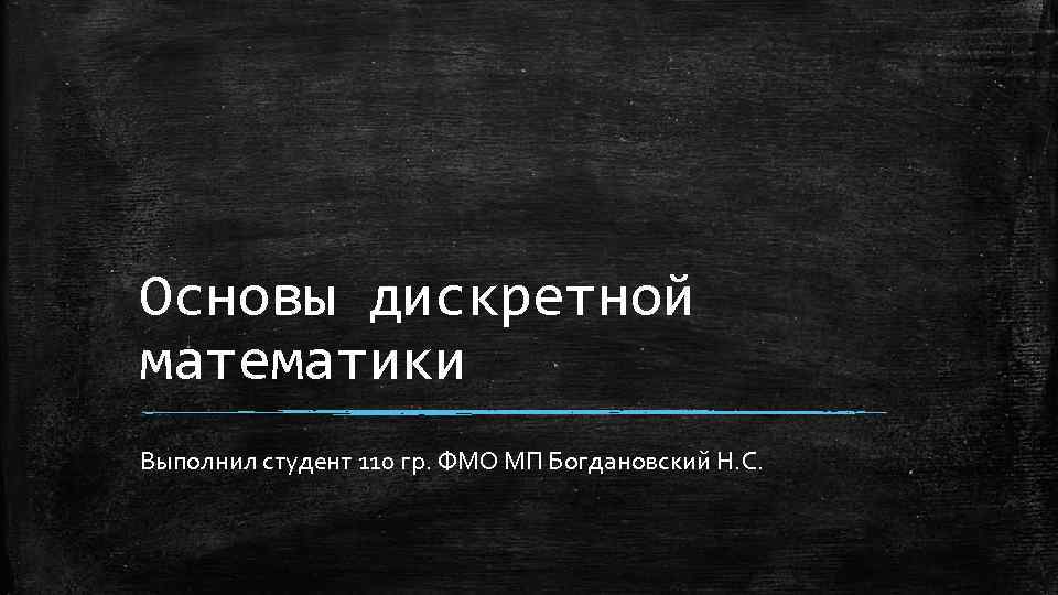 Основы дискретной математики Выполнил студент 110 гр. ФМО МП Богдановский Н. С. 