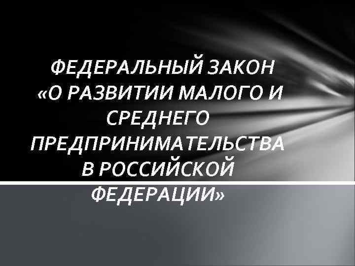 ФЕДЕРАЛЬНЫЙ ЗАКОН «О РАЗВИТИИ МАЛОГО И СРЕДНЕГО ПРЕДПРИНИМАТЕЛЬСТВА В РОССИЙСКОЙ ФЕДЕРАЦИИ» 