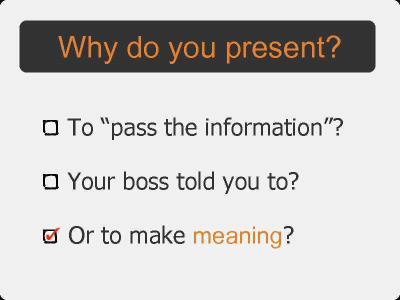 Why do you present? To “pass the information”? Your boss told you to? Or
