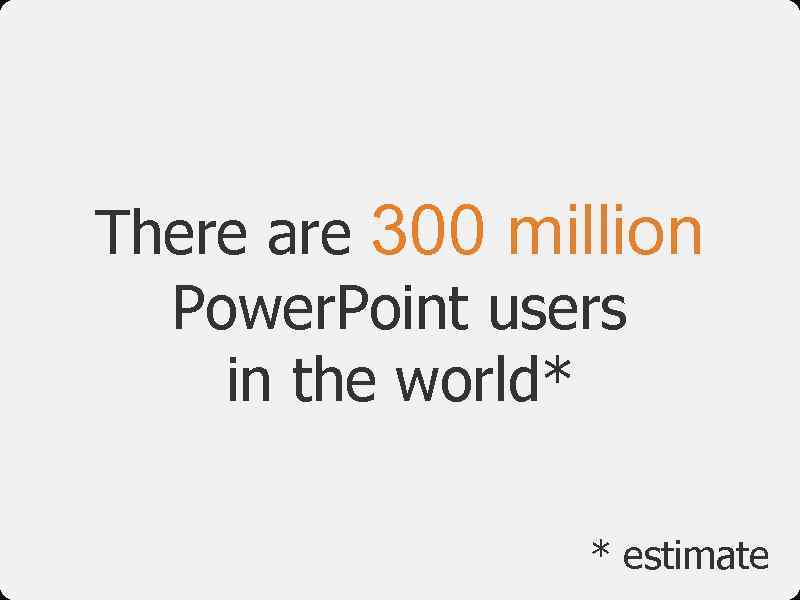 There are 300 million Power. Point users in the world* * estimate 