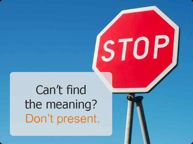 Can’t find the meaning? Don’t present. 