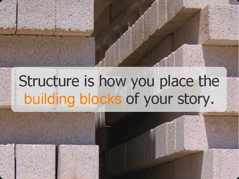 Structure is how you place the building blocks of your story. 