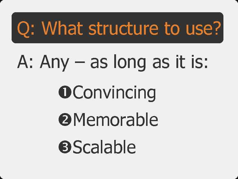 Q: What structure to use? A: Any – as long as it is: Convincing