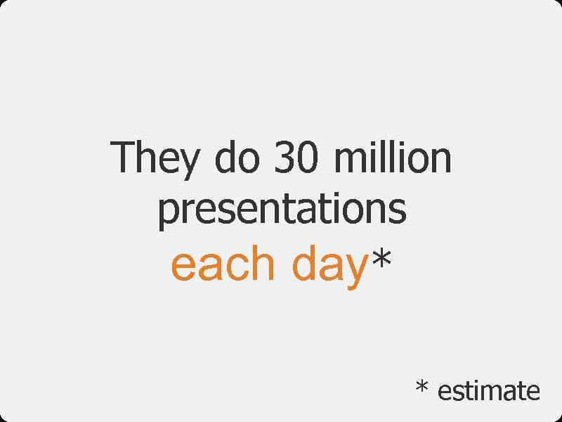 They do 30 million presentations each day* * estimate 