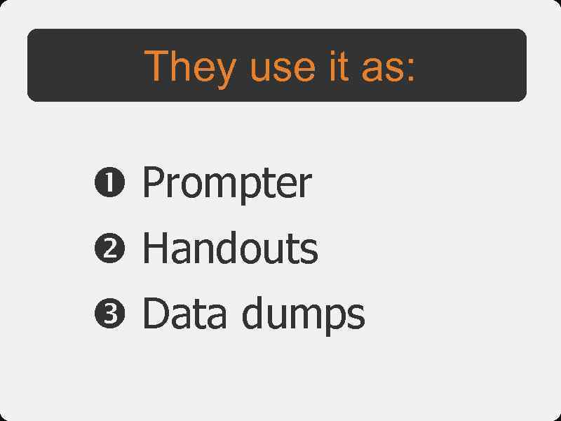 They use it as: Prompter Handouts Data dumps 