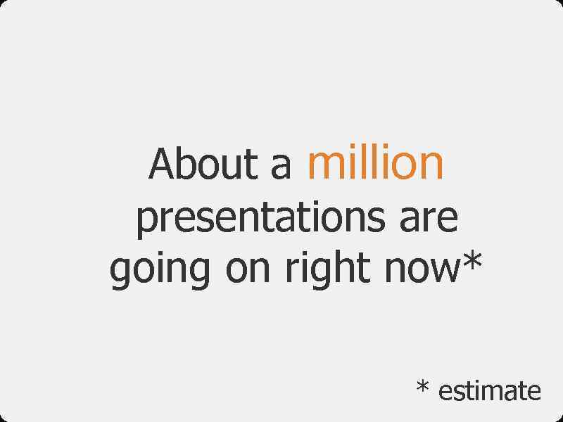 About a million presentations are going on right now* * estimate 