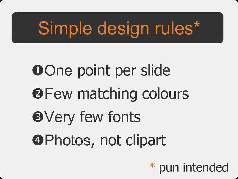 Simple design rules* One point per slide Few matching colours Very few fonts Photos,