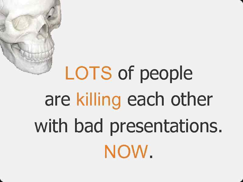 LOTS of people are killing each other with bad presentations. NOW. 