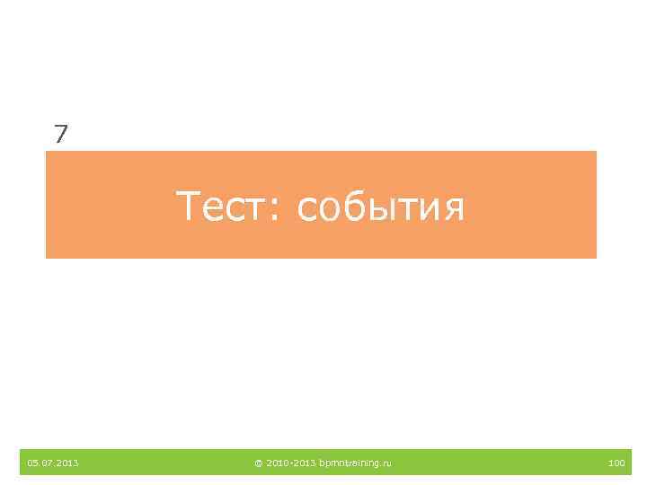 7 Тест: события 05. 07. 2013 © 2010 -2013 bpmntraining. ru 100 