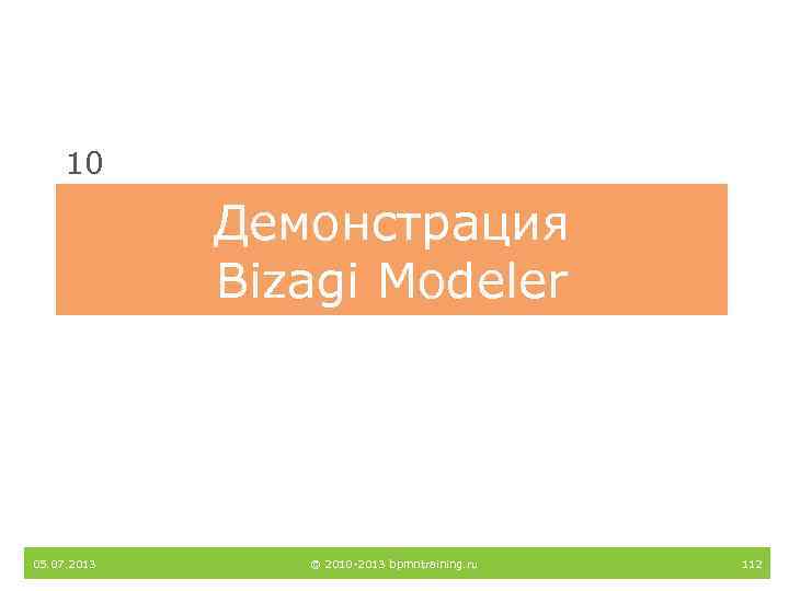 10 Демонстрация Bizagi Modeler 05. 07. 2013 © 2010 -2013 bpmntraining. ru 112 