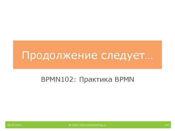 Продолжение следует… BPMN 102: Практика BPMN 05. 07. 2013 © 2010 -2013 bpmntraining. ru