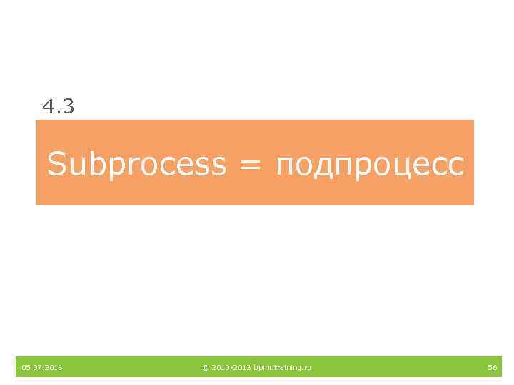 4. 3 Subprocess = подпроцесс 05. 07. 2013 © 2010 -2013 bpmntraining. ru 56