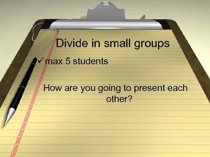 Divide in small groups ü max 5 students How are you going to present