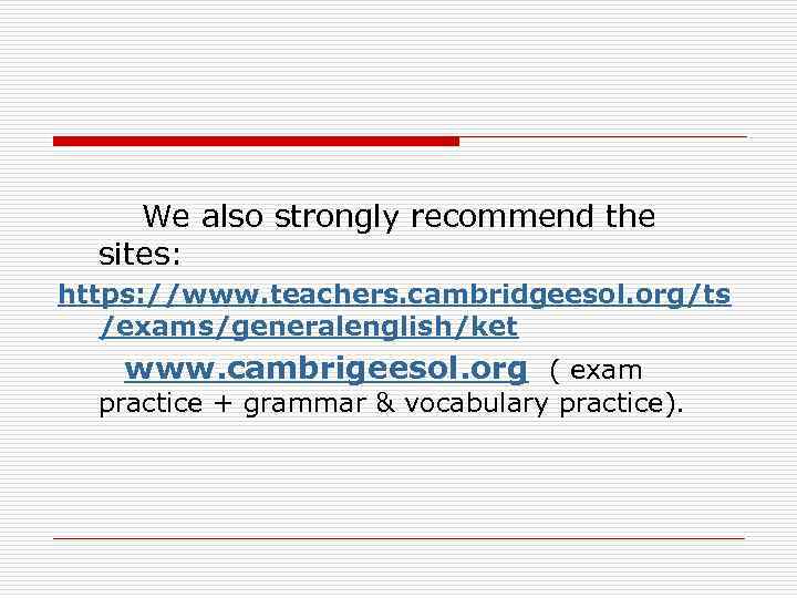 We also strongly recommend the sites: https: //www. teachers. cambridgeesol. org/ts /exams/generalenglish/ket www. cambrigeesol.