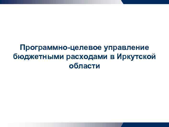 Программно-целевое управление бюджетными расходами в Иркутской области 