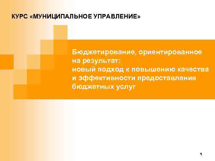 КУРС «МУНИЦИПАЛЬНОЕ УПРАВЛЕНИЕ» Бюджетирование, ориентированное на результат: новый подход к повышению качества и эффективности
