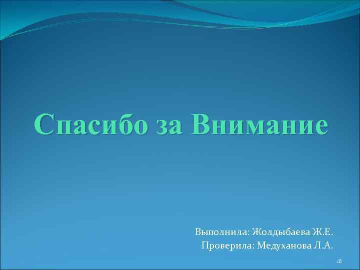 Спасибо за Внимание Выполнила: Жолдыбаева Ж. Е. Проверила: Медуханова Л. А. 18 