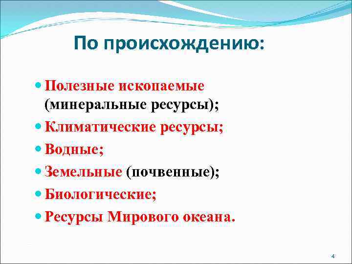 По происхождению: Полезные ископаемые (минеральные ресурсы); Климатические ресурсы; Водные; Земельные (почвенные); Биологические; Ресурсы Мирового
