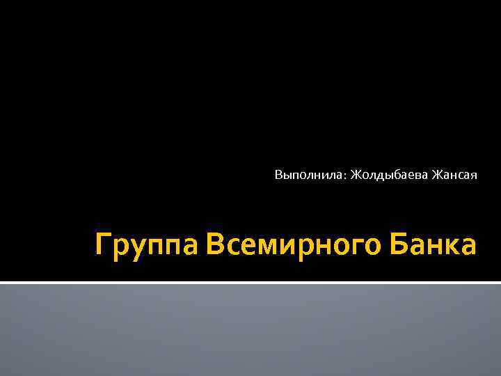 Выполнила: Жолдыбаева Жансая Группа Всемирного Банка 