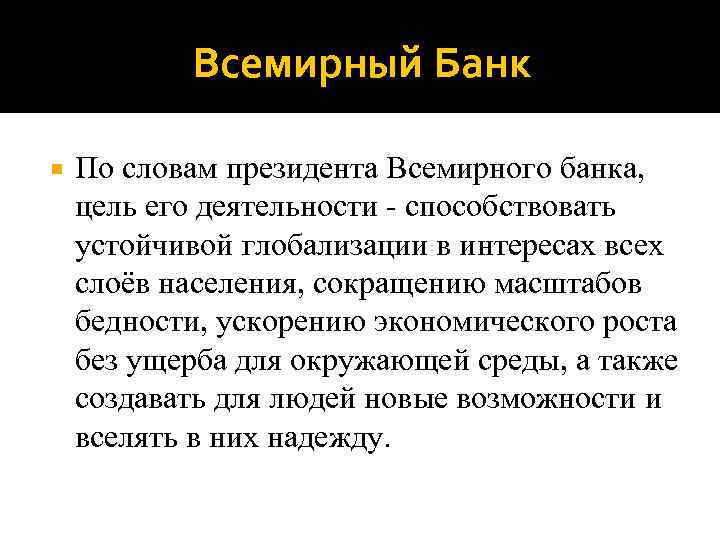 Всемирный Банк По словам президента Всемирного банка, цель его деятельности - способствовать устойчивой глобализации