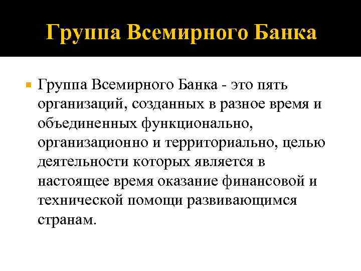 Группа Всемирного Банка - это пять организаций, созданных в разное время и объединенных функционально,