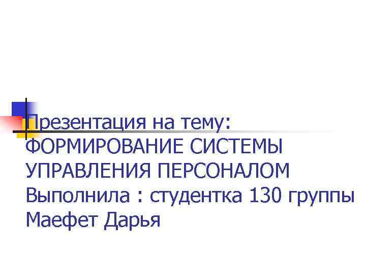 Презентация на тему: ФОРМИРОВАНИЕ СИСТЕМЫ УПРАВЛЕНИЯ ПЕРСОНАЛОМ Выполнила : студентка 130 группы Маефет Дарья