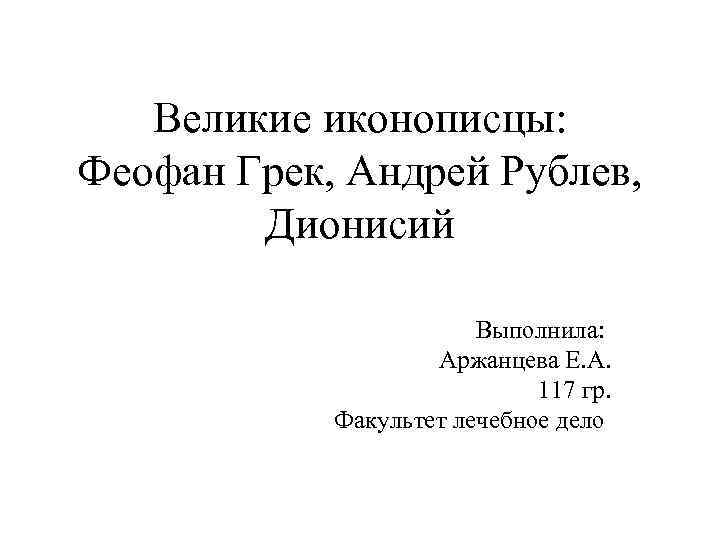 Великие иконописцы: Феофан Грек, Андрей Рублев, Дионисий Выполнила: Аржанцева Е. А. 117 гр. Факультет