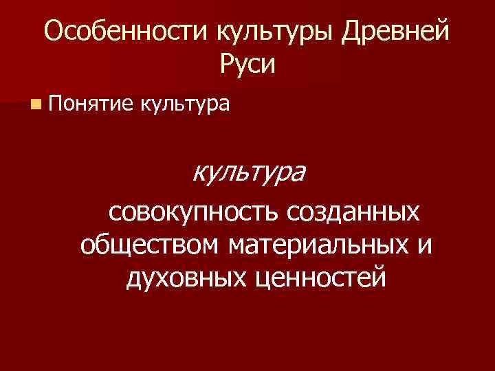 Особенности культуры Древней Руси n Понятие культура совокупность созданных обществом материальных и духовных ценностей
