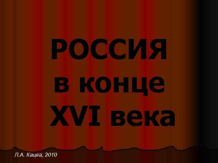 РОССИЯ в конце XVI века Л. А. Кацва, 2010 