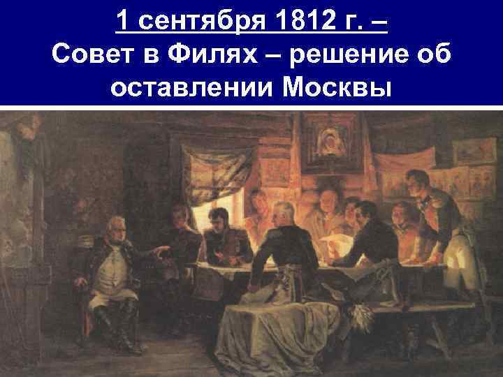 1 сентября 1812 г. – Совет в Филях – решение об оставлении Москвы 