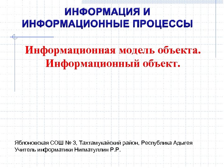 ИНФОРМАЦИЯ И ИНФОРМАЦИОННЫЕ ПРОЦЕССЫ Информационная модель объекта. Информационный объект. Яблоновская СОШ № 3, Тахтамукайский