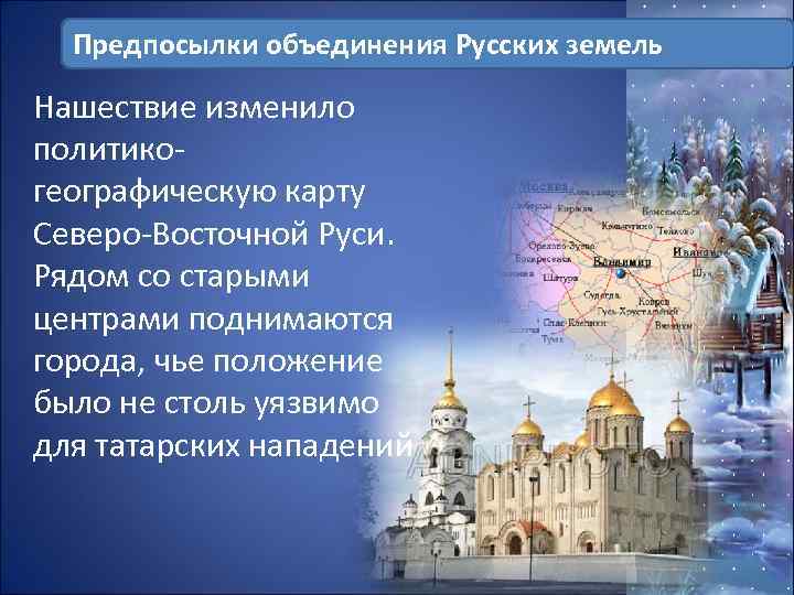 Предпосылки объединения Русских земель Нашествие изменило политикогеографическую карту Северо-Восточной Руси. Рядом со старыми центрами