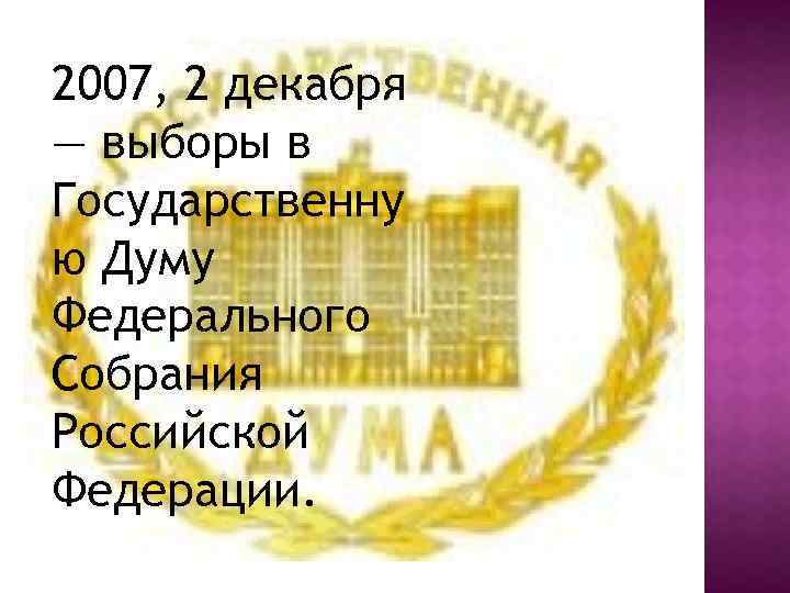 2007, 2 декабря — выборы в Государственну ю Думу Федерального Собрания Российской Федерации. 
