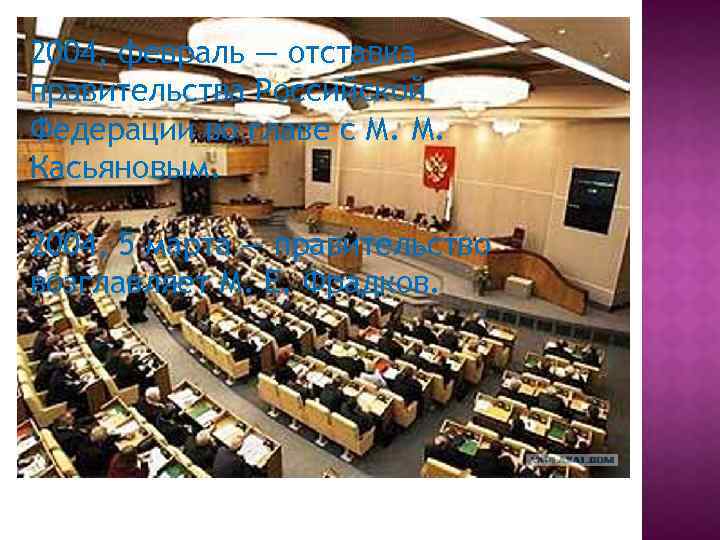 2004, февраль — отставка правительства Российской Федерации во главе с М. М. Касьяновым. 2004,