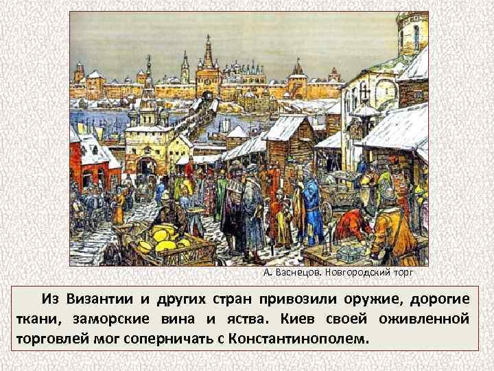 А. Васнецов. Новгородский торг Из Византии и других стран привозили оружие, дорогие ткани, заморские