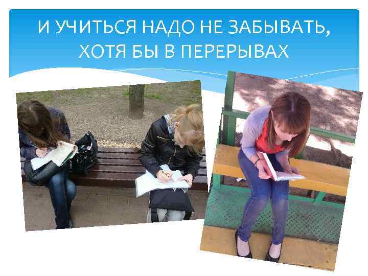И УЧИТЬСЯ НАДО НЕ ЗАБЫВАТЬ, ХОТЯ БЫ В ПЕРЕРЫВАХ 