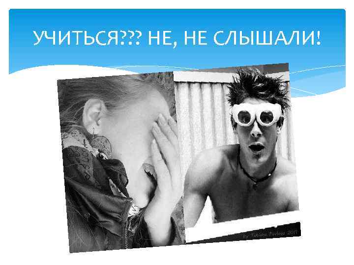 УЧИТЬСЯ? ? ? НЕ, НЕ СЛЫШАЛИ! 