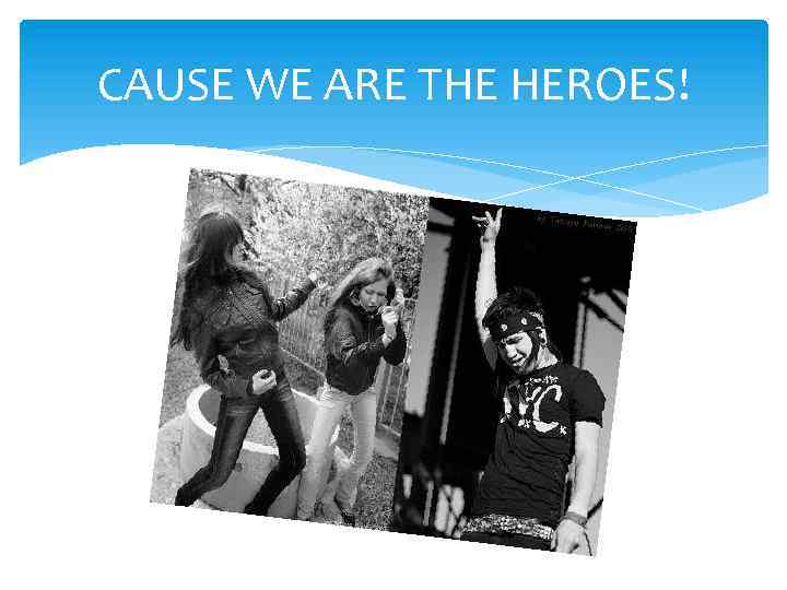 CAUSE WE ARE THE HEROES! 
