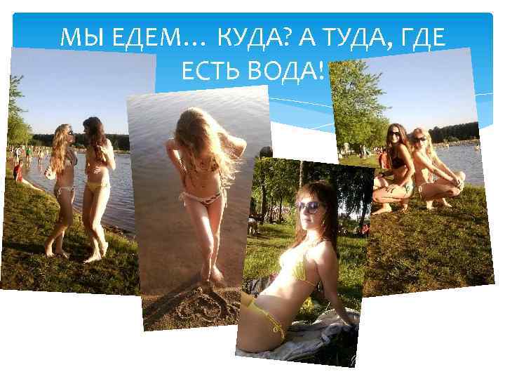 МЫ ЕДЕМ… КУДА? А ТУДА, ГДЕ ЕСТЬ ВОДА! 