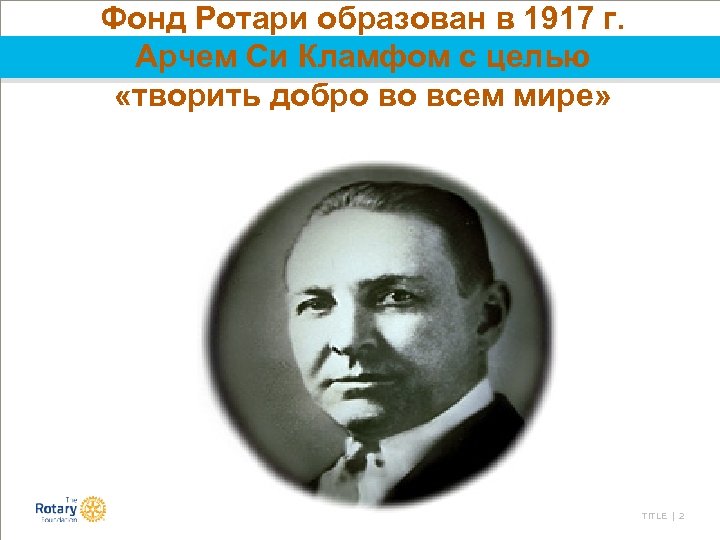 Фонд Ротари образован в 1917 г. Арчем Си Кламфом с целью «творить добро во