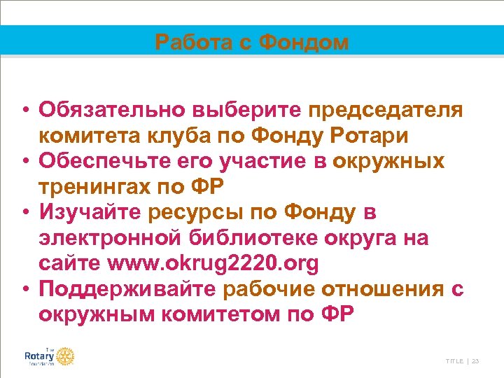 Работа с Фондом • Обязательно выберите председателя комитета клуба по Фонду Ротари • Обеспечьте