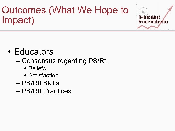 Outcomes (What We Hope to Impact) • Educators – Consensus regarding PS/Rt. I •