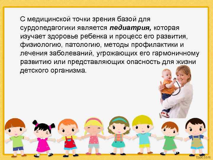 С медицинской точки зрения базой для сурдопедагогики является педиатрия, которая изучает здоровье ребенка и