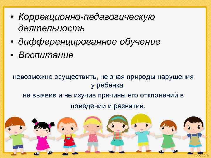  • Коррекционно-педагогическую деятельность • дифференцированное обучение • Воспитание невозможно осуществить, не зная природы
