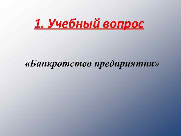 1. Учебный вопрос «Банкротство предприятия» 